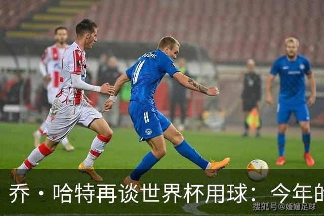 乔·哈特再谈世界杯用球：今年的球远射太难扑，姆巴佩第一球就是